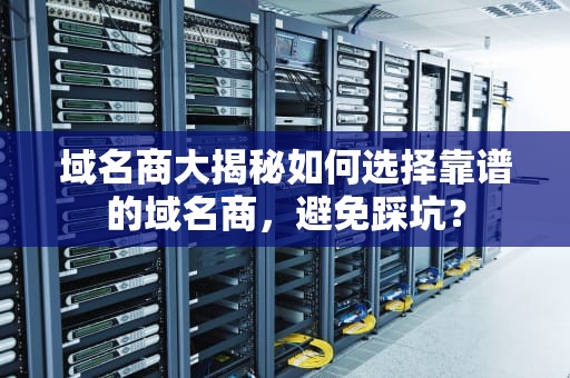 域名商大揭秘如何选择靠谱的域名商，避免踩坑？