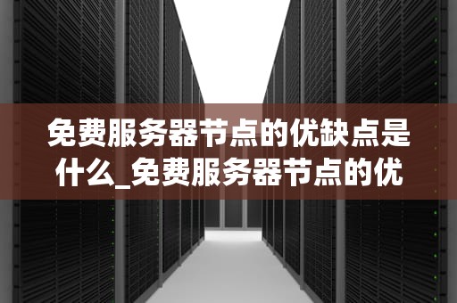 免费服务器节点的优缺点是什么_免费服务器节点的优缺点是什么意思_免费服务器节点的优缺点分析