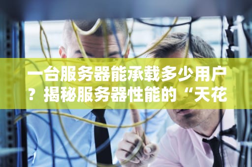 一台服务器能承载多少用户？揭秘服务器性能的“天花板”