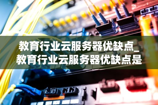 教育行业云服务器优缺点_教育行业云服务器优缺点是什么_教育行业云服务器的优缺点分析