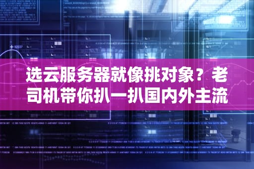 选云服务器就像挑对象？老司机带你扒一扒国内外主流厂家的底裤