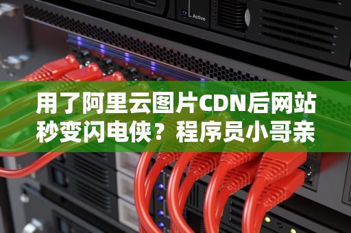 用了阿里云图片CDN后网站秒变闪电侠？程序员小哥亲测这5个黑科技