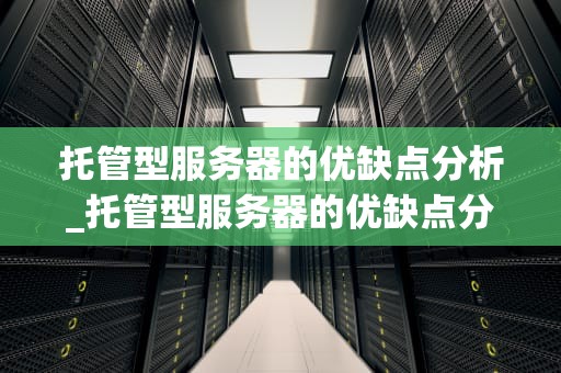 托管型服务器的优缺点分析_托管型服务器的优缺点分析怎么写_托管型服务器的优缺点分析
