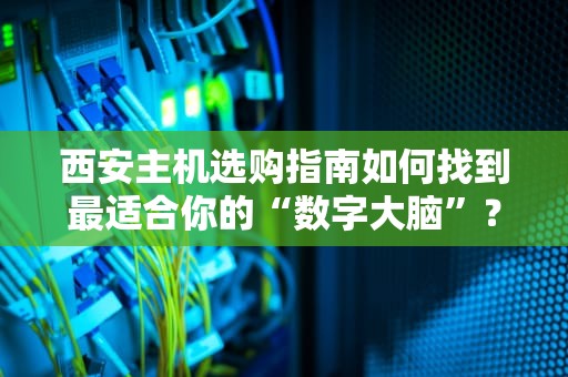 西安主机选购指南如何找到最适合你的“数字大脑”？