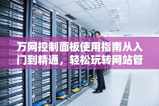 万网控制面板使用指南从入门到精通，轻松玩转网站管理