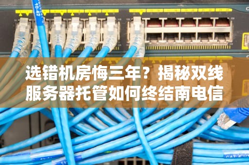 选错机房悔三年？揭秘双线服务器托管如何终结南电信北联通的相爱相杀
