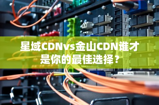 星域CDNvs金山CDN谁才是你的最佳选择？