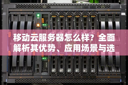 移动云服务器怎么样？全面解析其优势、应用场景与选购建议