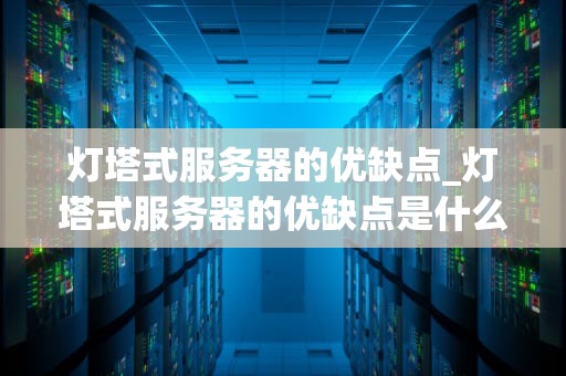 灯塔式服务器的优缺点_灯塔式服务器的优缺点是什么_灯塔式服务器的优缺点分析