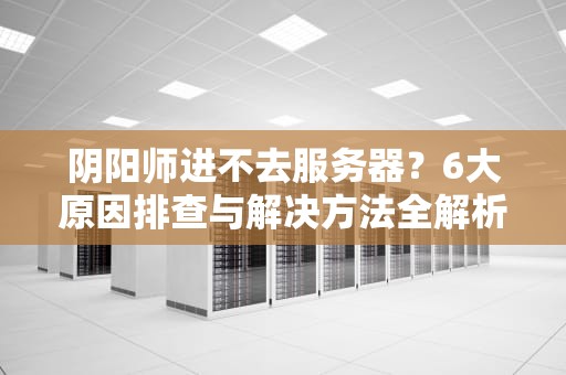阴阳师进不去服务器？6大原因排查与解决方法全解析