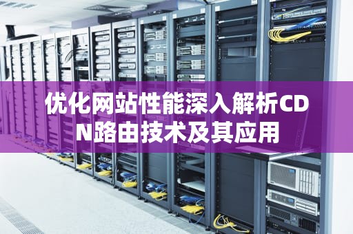 优化网站性能深入解析CDN路由技术及其应用