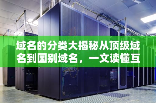 域名的分类大揭秘从顶级域名到国别域名，一文读懂互联网的“门牌号”