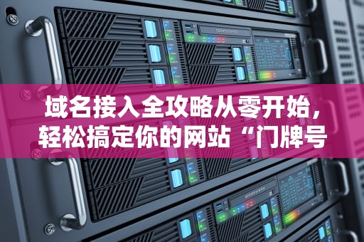 域名接入全攻略从零开始，轻松搞定你的网站“门牌号”