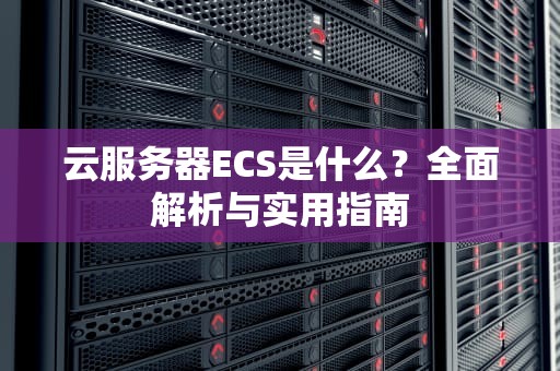 云服务器ECS是什么？全面解析与实用指南