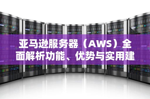 亚马逊服务器（AWS）全面解析功能、优势与实用建议