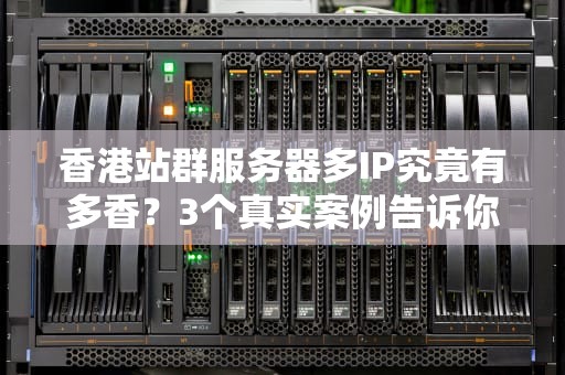 香港站群服务器多IP究竟有多香？3个真实案例告诉你跨境作战的正确姿势