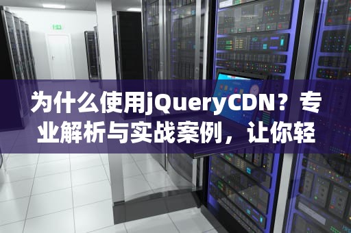 为什么使用jQueryCDN？专业解析与实战案例，让你轻松提升网站性能！