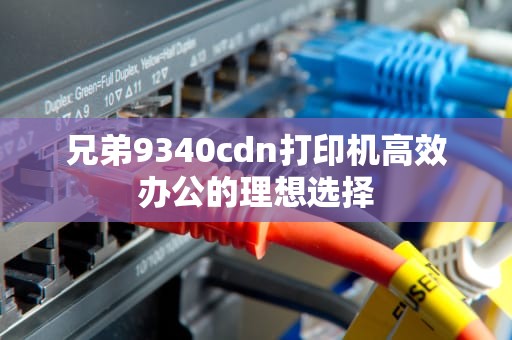 兄弟9340cdn打印机高效办公的理想选择