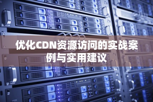 优化CDN资源访问的实战案例与实用建议