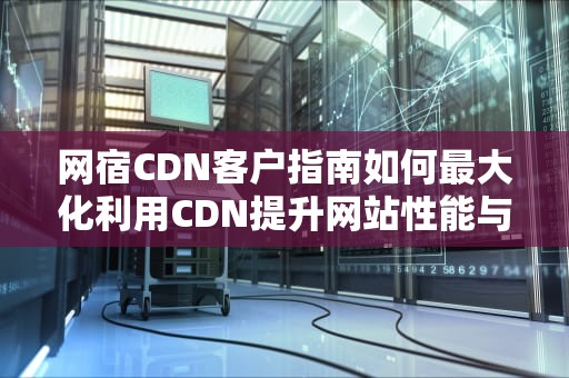 网宿CDN客户指南如何最大化利用CDN提升网站性能与用户体验