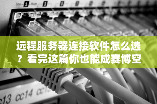远程服务器连接软件怎么选？看完这篇你也能成赛博空间传送大师