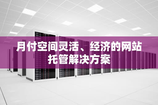月付空间灵活、经济的网站托管解决方案