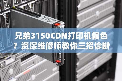 兄弟3150CDN打印机偏色？资深维修师教你三招诊断秘籍