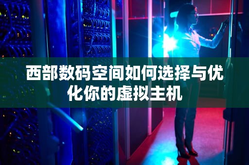 西部数码空间如何选择与优化你的虚拟主机
