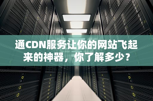 通CDN服务让你的网站飞起来的神器，你了解多少？