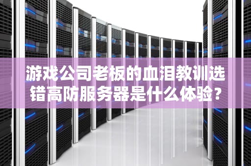 游戏公司老板的血泪教训选错高防服务器是什么体验？（附避坑指南）
