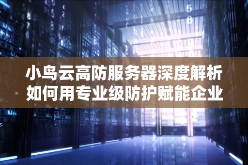 小鸟云高防服务器深度解析如何用专业级防护赋能企业数字化转型？