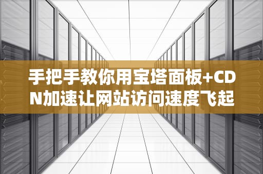 手把手教你用宝塔面板+CDN加速让网站访问速度飞起来的骚操作