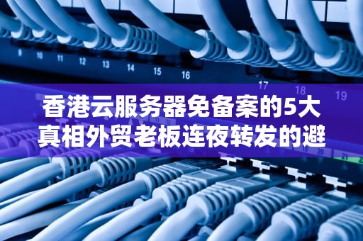 香港云服务器免备案的5大真相外贸老板连夜转发的避坑+省钱指南