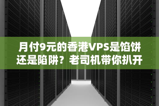 月付9元的香港VPS是馅饼还是陷阱？老司机带你扒开最便宜的真相