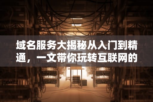域名服务大揭秘从入门到精通，一文带你玩转互联网的“门牌号”