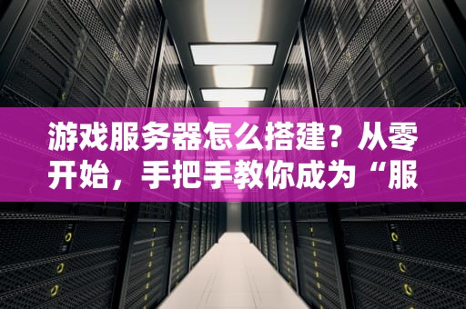 游戏服务器怎么搭建？从零开始，手把手教你成为“服务器大神”