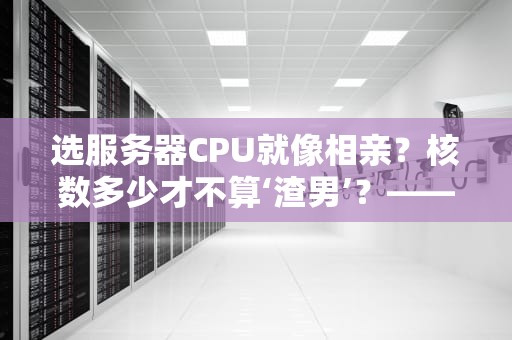 选服务器CPU就像相亲？核数多少才不算‘渣男’？——从火锅店后厨看服务器核心数的秘密