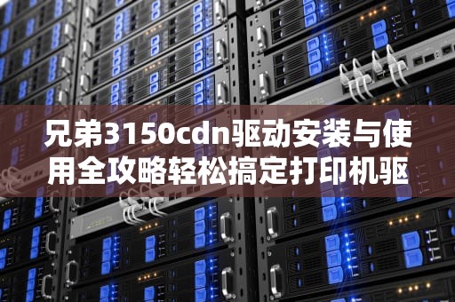 兄弟3150cdn驱动安装与使用全攻略轻松搞定打印机驱动问题