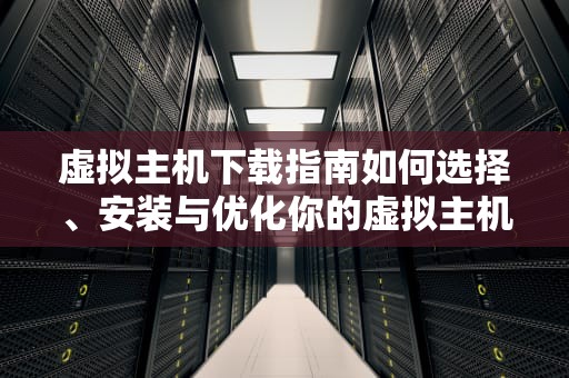 虚拟主机下载指南如何选择、安装与优化你的虚拟主机