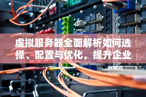 虚拟服务器全面解析如何选择、配置与优化，提升企业IT效率