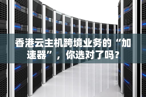 香港云主机跨境业务的“加速器”，你选对了吗？