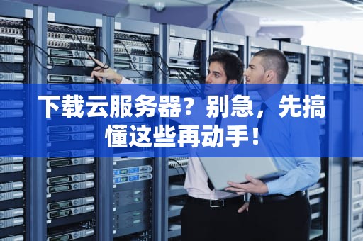 下载云服务器？别急，先搞懂这些再动手！