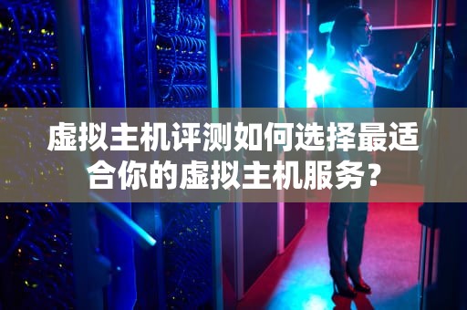 虚拟主机评测如何选择最适合你的虚拟主机服务？
