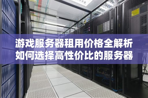 游戏服务器租用价格全解析如何选择高性价比的服务器？