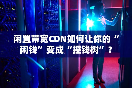 闲置带宽CDN如何让你的“闲钱”变成“摇钱树”？