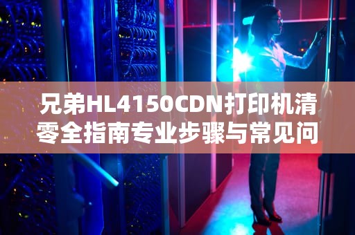 兄弟HL4150CDN打印机清零全指南专业步骤与常见问题解析