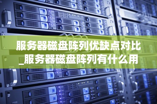 服务器磁盘阵列优缺点对比_服务器磁盘阵列有什么用_服务器磁盘阵列的优缺点对比分析