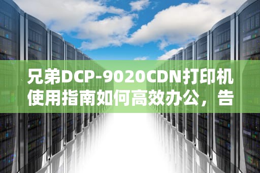 兄弟DCP-9020CDN打印机使用指南如何高效办公，告别卡纸烦恼