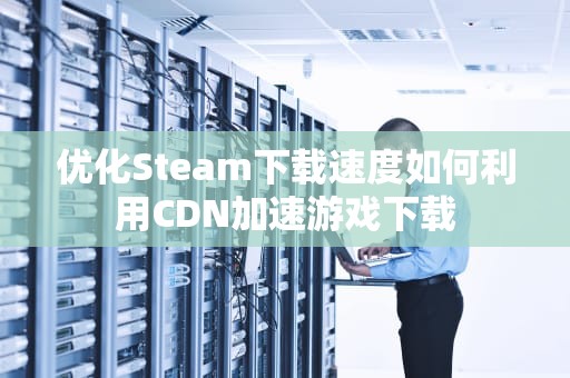优化Steam下载速度如何利用CDN加速游戏下载