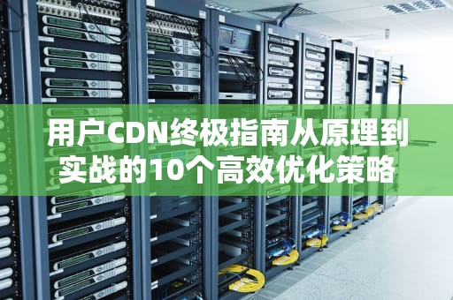 用户CDN终极指南从原理到实战的10个高效优化策略